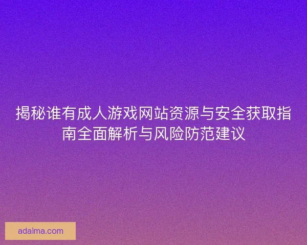 揭秘谁有成人游戏网站资源与安全获取指南全面解析与风险防范建议