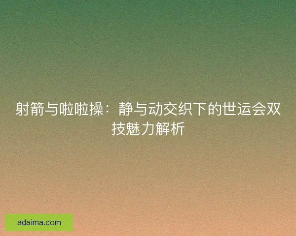 射箭与啦啦操：静与动交织下的世运会双技魅力解析
