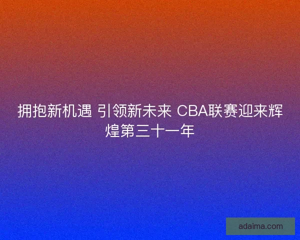 拥抱新机遇 引领新未来 CBA联赛迎来辉煌第三十一年