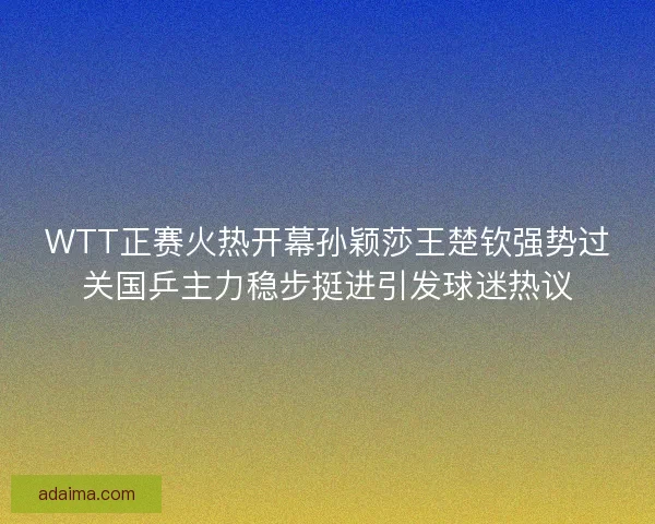 WTT正赛火热开幕孙颖莎王楚钦强势过关国乒主力稳步挺进引发球迷热议