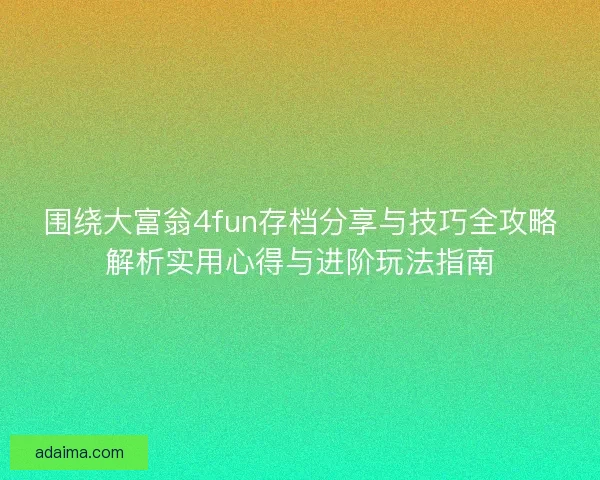 围绕大富翁4fun存档分享与技巧全攻略解析实用心得与进阶玩法指南