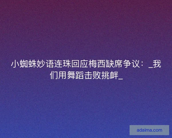 小蜘蛛妙语连珠回应梅西缺席争议：_我们用舞蹈击败挑衅_