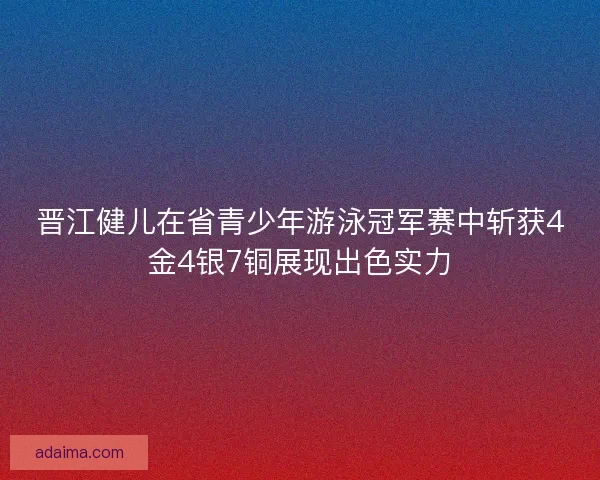 晋江健儿在省青少年游泳冠军赛中斩获4金4银7铜展现出色实力