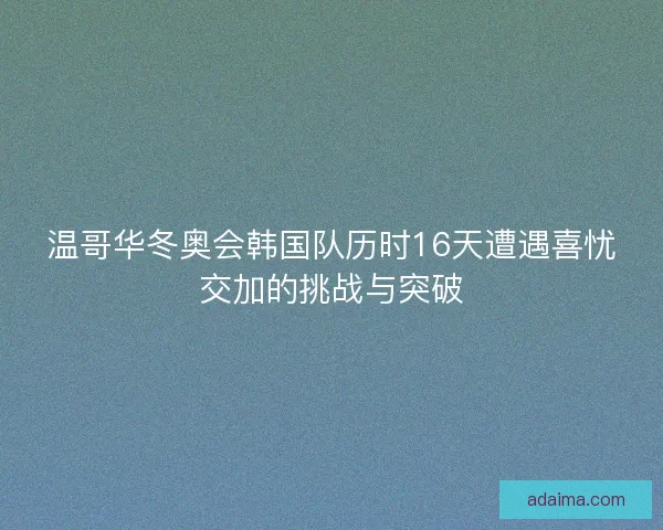 温哥华冬奥会韩国队历时16天遭遇喜忧交加的挑战与突破