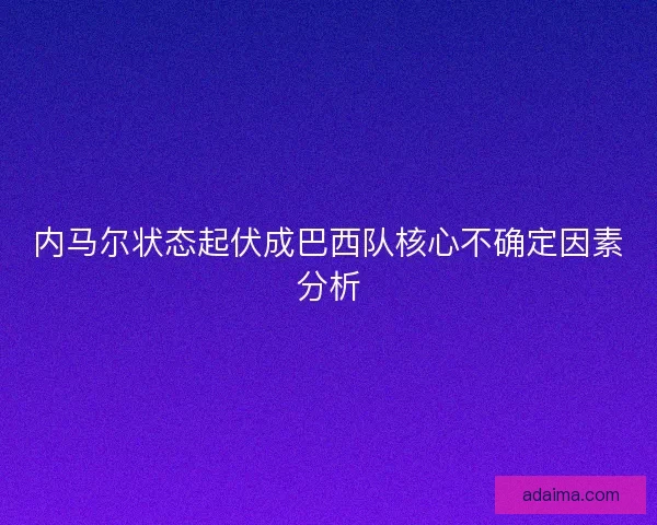 内马尔状态起伏成巴西队核心不确定因素分析